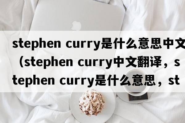 stephen curry是什么意思中文（stephen curry中文翻譯，stephen curry是什么意思，stephen curry發(fā)音、用法及例句）