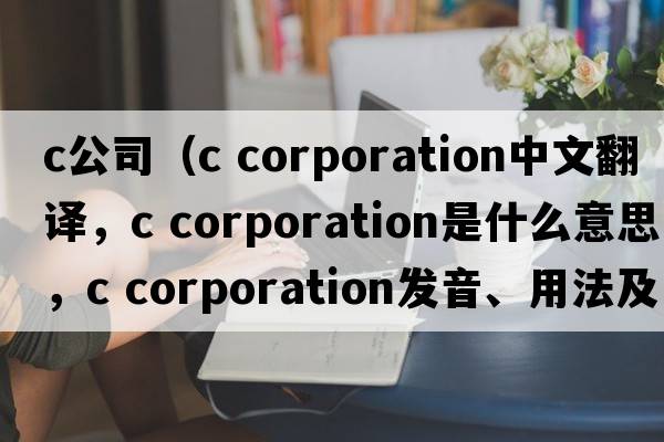 c公司（c corporation中文翻譯，c corporation是什么意思，c corporation發(fā)音、用法及例句）