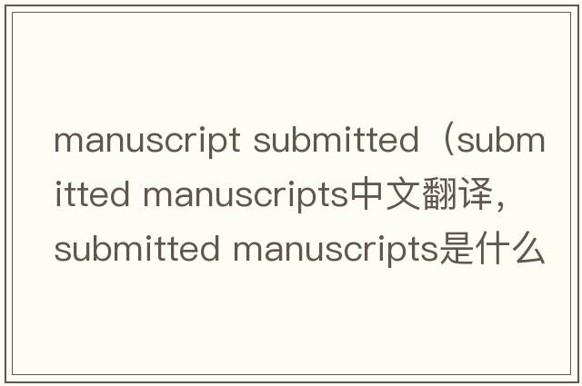 manuscript submitted（submitted manuscripts中文翻譯，submitted manuscripts是什么意思，submitted manuscripts發(fā)音、用法