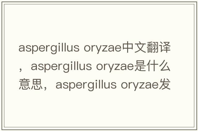 aspergillus oryzae中文翻譯，aspergillus oryzae是什么意思，aspergillus oryzae發(fā)音、用法及例句