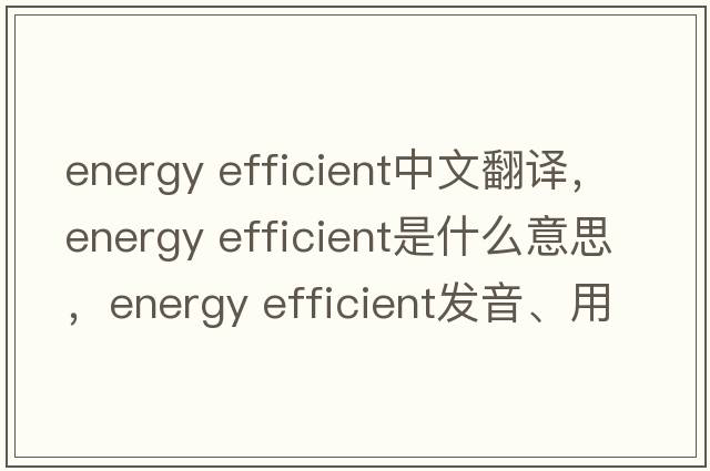 energy efficient中文翻譯，energy efficient是什么意思，energy efficient發(fā)音、用法及例句