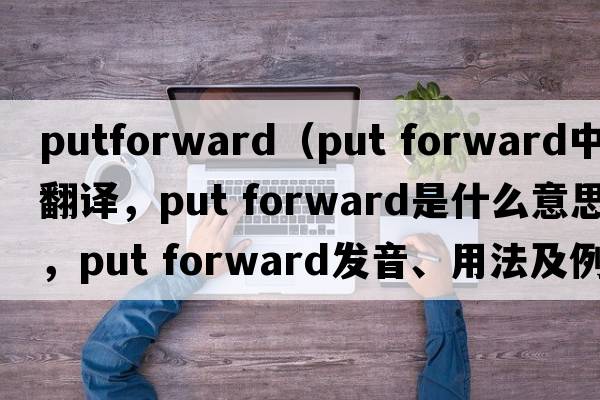 putforward（put forward中文翻譯，put forward是什么意思，put forward發(fā)音、用法及例句）