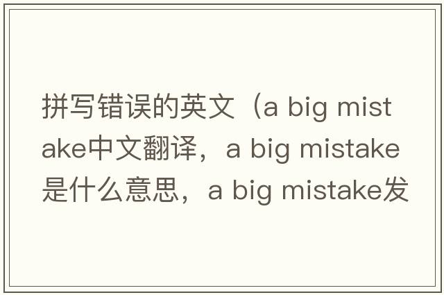 拼寫錯誤的英文（a big mistake中文翻譯，a big mistake是什么意思，a big mistake發(fā)音、用法及例句）