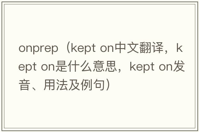 onprep（kept on中文翻譯，kept on是什么意思，kept on發(fā)音、用法及例句）