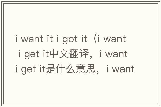 i want it i got it（i want i get it中文翻譯，i want i get it是什么意思，i want i get it發(fā)音、用法及例句）
