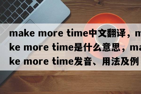make more time中文翻譯，make more time是什么意思，make more time發(fā)音、用法及例句