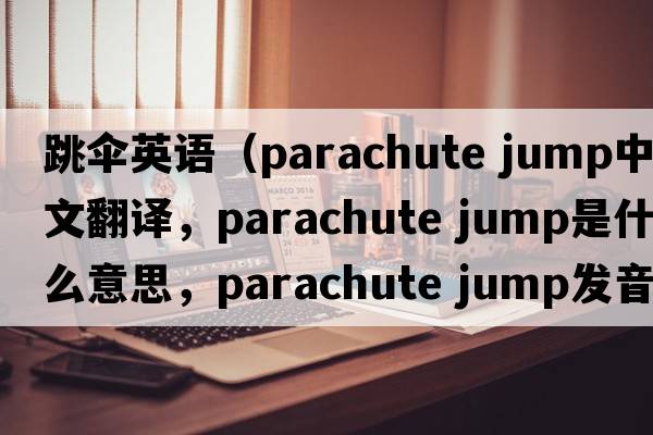 跳傘英語(yǔ)（parachute jump中文翻譯，parachute jump是什么意思，parachute jump發(fā)音、用法及例句）