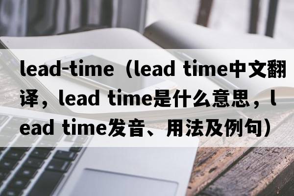 lead-time（lead time中文翻譯，lead time是什么意思，lead time發(fā)音、用法及例句）