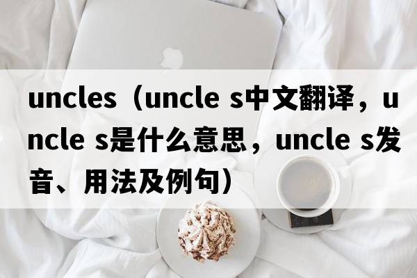uncles（uncle s中文翻譯，uncle s是什么意思，uncle s發(fā)音、用法及例句）