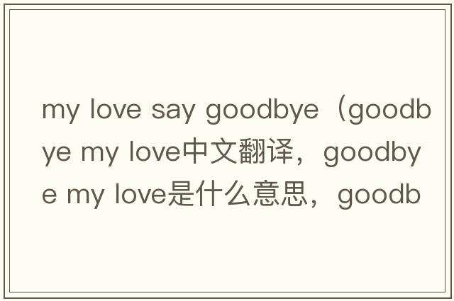 my love say goodbye（goodbye my love中文翻譯，goodbye my love是什么意思，goodbye my love發(fā)音、用法及例句）