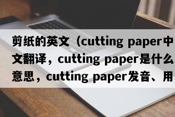 剪紙的英文（cutting paper中文翻譯，cutting paper是什么意思，cutting paper發(fā)音、用法及例句）