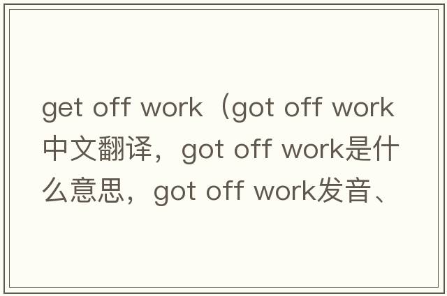 get off work（got off work中文翻譯，got off work是什么意思，got off work發(fā)音、用法及例句）