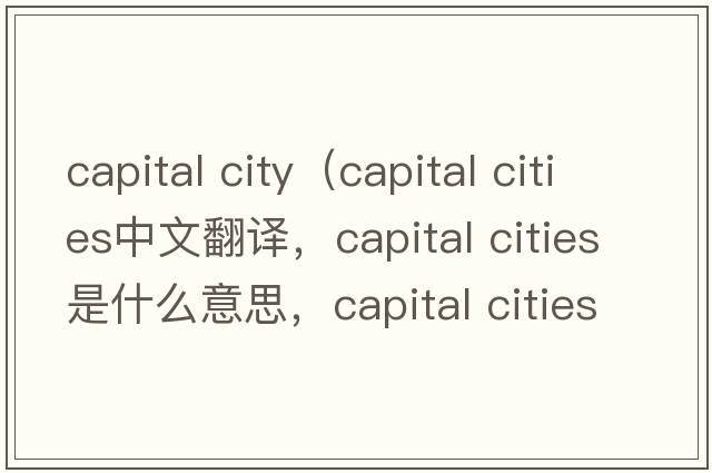 capital city（capital cities中文翻譯，capital cities是什么意思，capital cities發(fā)音、用法及例句）