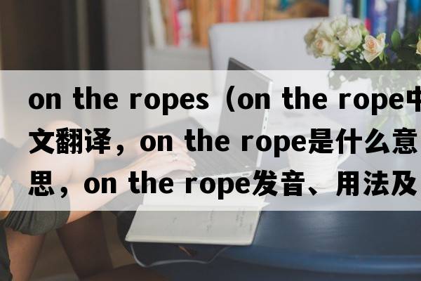 on the ropes（on the rope中文翻譯，on the rope是什么意思，on the rope發(fā)音、用法及例句）