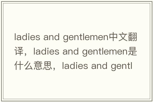 ladies and gentlemen中文翻譯，ladies and gentlemen是什么意思，ladies and gentlemen發(fā)音、用法及例句