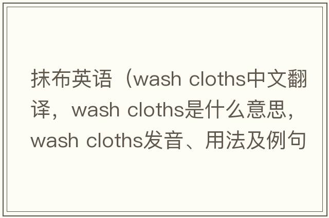 抹布英語(yǔ)（wash cloths中文翻譯，wash cloths是什么意思，wash cloths發(fā)音、用法及例句）