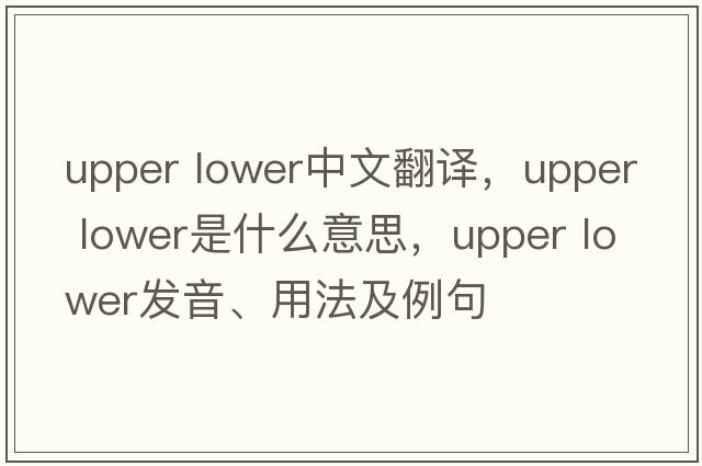 upper lower中文翻譯，upper lower是什么意思，upper lower發(fā)音、用法及例句