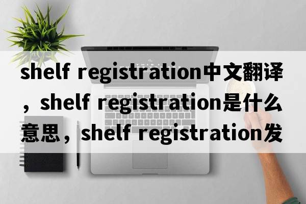 shelf registration中文翻譯，shelf registration是什么意思，shelf registration發(fā)音、用法及例句