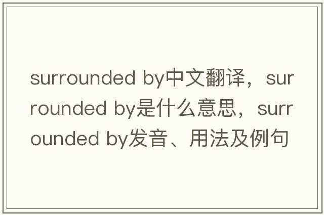 surrounded by中文翻譯，surrounded by是什么意思，surrounded by發(fā)音、用法及例句