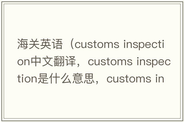 海關(guān)英語（customs inspection中文翻譯，customs inspection是什么意思，customs inspection發(fā)音、用法及例句）
