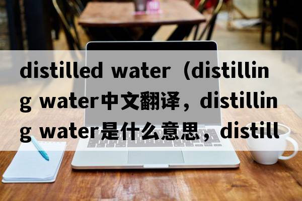 distilled water（distilling water中文翻譯，distilling water是什么意思，distilling water發(fā)音、用法及例句）