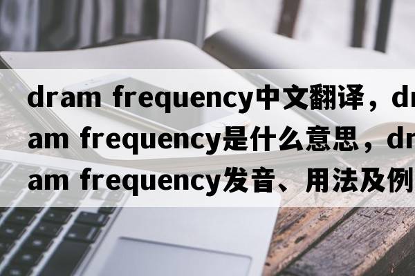 dram frequency中文翻譯，dram frequency是什么意思，dram frequency發(fā)音、用法及例句