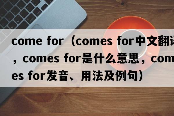 come for（comes for中文翻譯，comes for是什么意思，comes for發(fā)音、用法及例句）