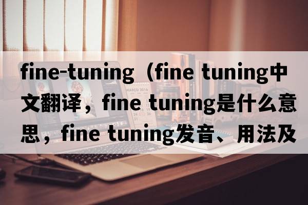 fine-tuning（fine tuning中文翻譯，fine tuning是什么意思，fine tuning發(fā)音、用法及例句）