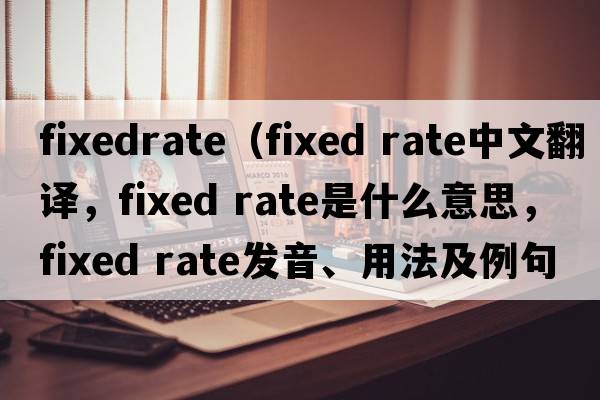 fixedrate（fixed rate中文翻譯，fixed rate是什么意思，fixed rate發(fā)音、用法及例句）