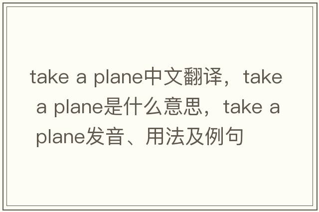 take a plane中文翻譯，take a plane是什么意思，take a plane發(fā)音、用法及例句