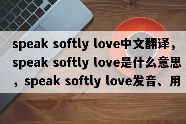 speak softly love中文翻譯，speak softly love是什么意思，speak softly love發(fā)音、用法及例句