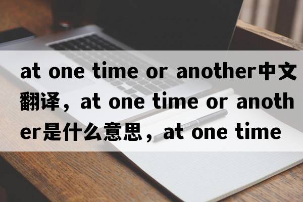at one time or another中文翻譯，at one time or another是什么意思，at one time or another發(fā)音、用法及例句