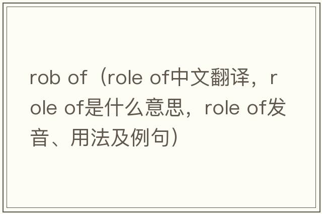 rob of（role of中文翻譯，role of是什么意思，role of發(fā)音、用法及例句）