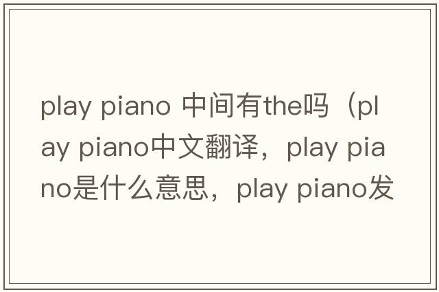play piano 中間有the嗎（play piano中文翻譯，play piano是什么意思，play piano發(fā)音、用法及例句）