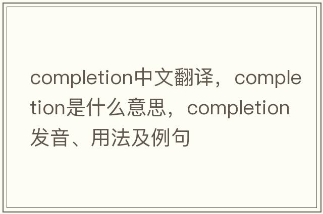 completion中文翻譯，completion是什么意思，completion發(fā)音、用法及例句