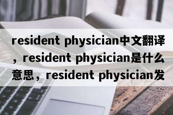 resident physician中文翻譯，resident physician是什么意思，resident physician發(fā)音、用法及例句
