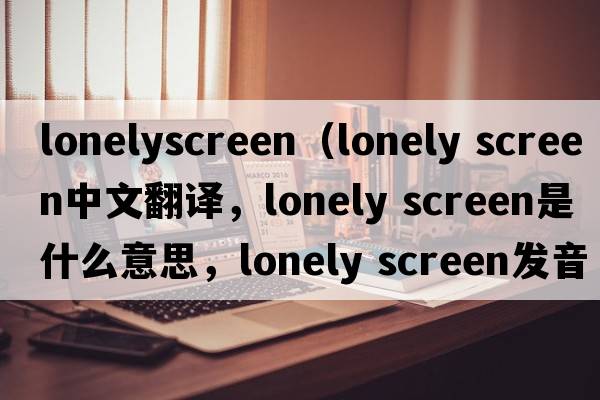 lonelyscreen（lonely screen中文翻譯，lonely screen是什么意思，lonely screen發(fā)音、用法及例句）