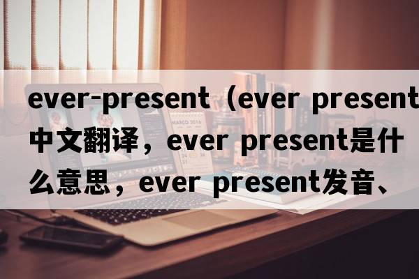ever-present（ever present中文翻譯，ever present是什么意思，ever present發(fā)音、用法及例句）