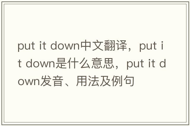 put it down中文翻譯，put it down是什么意思，put it down發(fā)音、用法及例句
