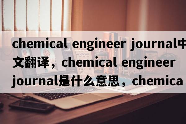 chemical engineer journal中文翻譯，chemical engineer journal是什么意思，chemical engineer journal發(fā)音、用法及例句