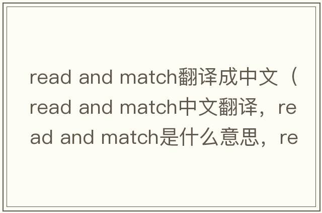 read and match翻譯成中文（read and match中文翻譯，read and match是什么意思，read and match發(fā)音、用法及例句）