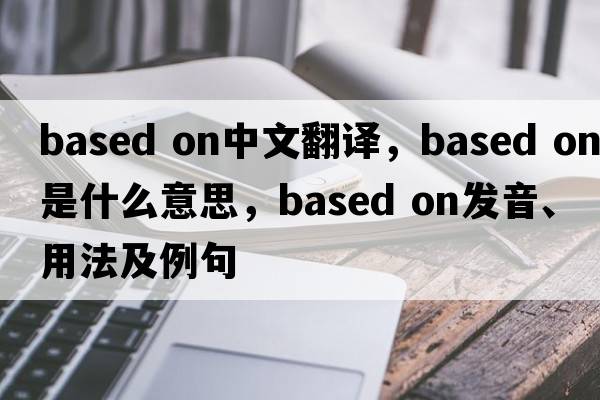 based on中文翻譯，based on是什么意思，based on發(fā)音、用法及例句