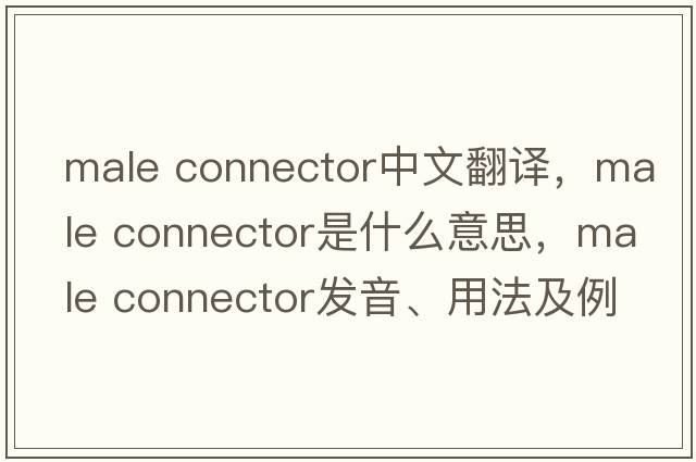 male connector中文翻譯，male connector是什么意思，male connector發(fā)音、用法及例句