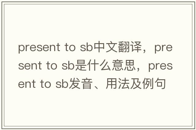 present to sb中文翻譯，present to sb是什么意思，present to sb發(fā)音、用法及例句