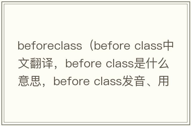 beforeclass（before class中文翻譯，before class是什么意思，before class發(fā)音、用法及例句）