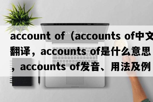 account of（accounts of中文翻譯，accounts of是什么意思，accounts of發(fā)音、用法及例句）