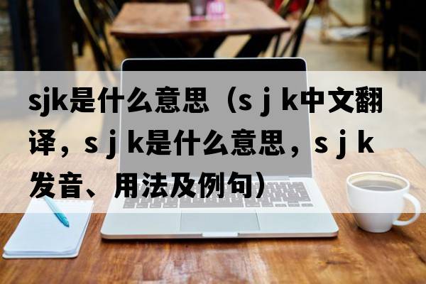 sjk是什么意思（s j k中文翻譯，s j k是什么意思，s j k發(fā)音、用法及例句）