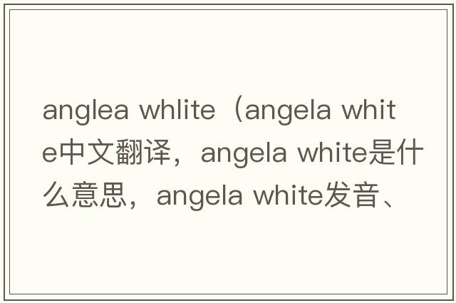 anglea whlite（angela white中文翻譯，angela white是什么意思，angela white發(fā)音、用法及例句）