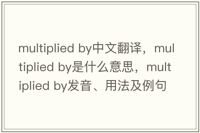 multiplied by中文翻譯，multiplied by是什么意思，multiplied by發(fā)音、用法及例句
