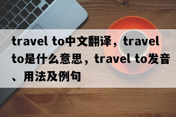 travel to中文翻譯，travel to是什么意思，travel to發(fā)音、用法及例句